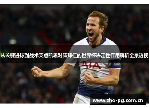从关键进球到战术支点凯恩对阵拜仁的世界杯决定性作用解析全景透视