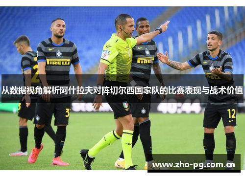 从数据视角解析阿什拉夫对阵切尔西国家队的比赛表现与战术价值