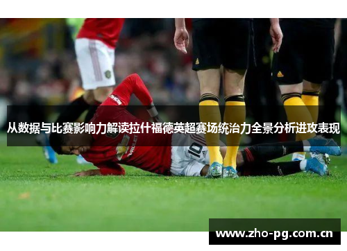 从数据与比赛影响力解读拉什福德英超赛场统治力全景分析进攻表现