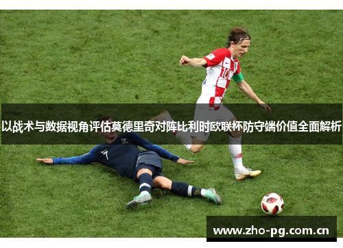 以战术与数据视角评估莫德里奇对阵比利时欧联杯防守端价值全面解析