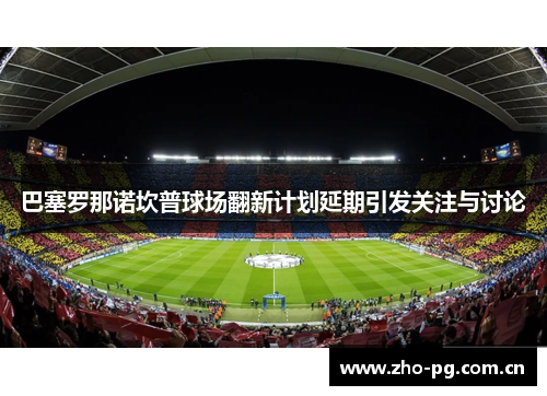 巴塞罗那诺坎普球场翻新计划延期引发关注与讨论